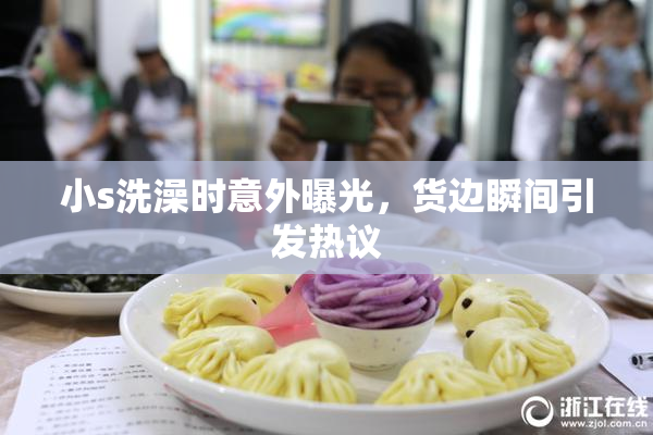 小s洗澡时意外曝光，货边瞬间引发热议
