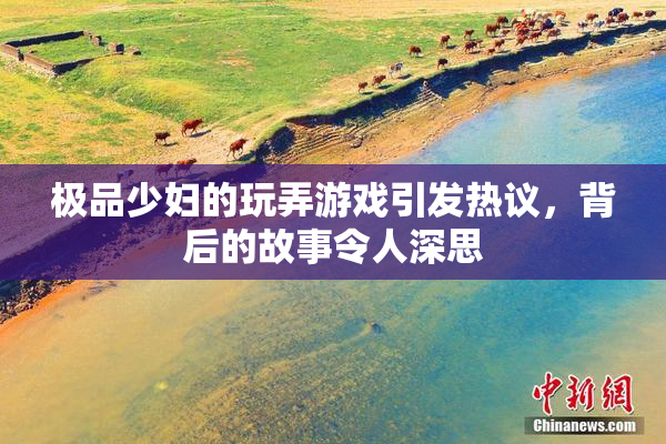 极品少妇的玩弄游戏引发热议，背后的故事令人深思
