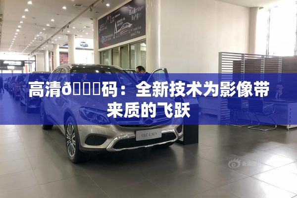 高清🈚码：全新技术为影像带来质的飞跃