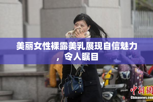 美丽女性裸露美乳展现自信魅力，令人瞩目