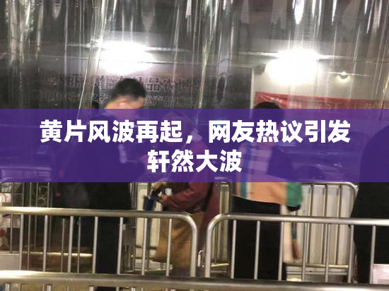 黄片风波再起，网友热议引发轩然大波