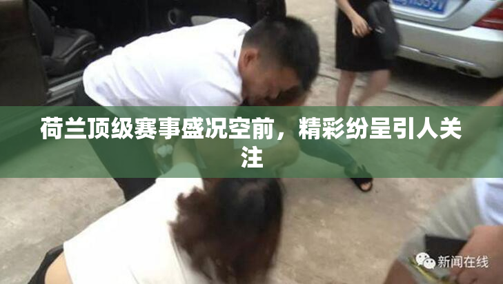 荷兰顶级赛事盛况空前，精彩纷呈引人关注