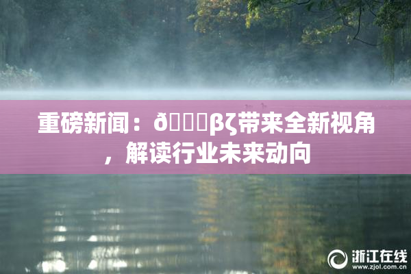 重磅新闻：👙βζ带来全新视角，解读行业未来动向
