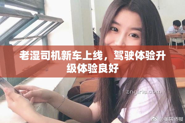 老湿司机新车上线，驾驶体验升级体验良好