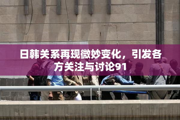 日韩关系再现微妙变化，引发各方关注与讨论91