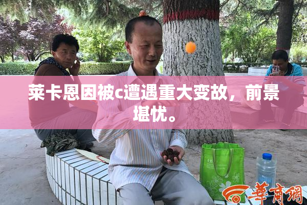 莱卡恩因被c遭遇重大变故，前景堪忧。