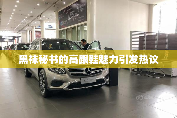 黑袜秘书的高跟鞋魅力引发热议