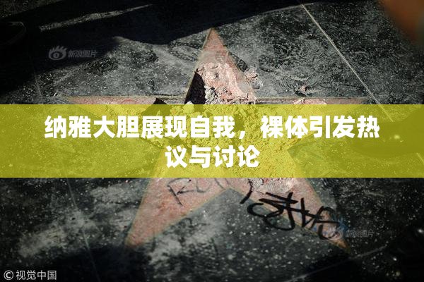 纳雅大胆展现自我，裸体引发热议与讨论
