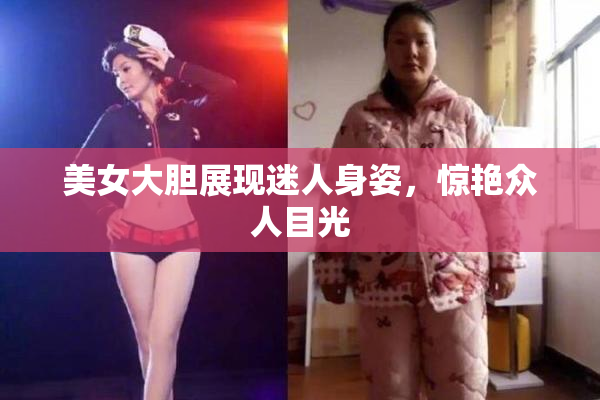 美女大胆展现迷人身姿，惊艳众人目光