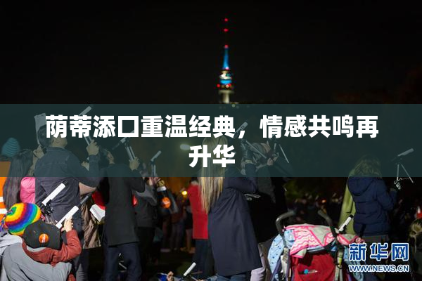 荫蒂添囗重温经典，情感共鸣再升华
