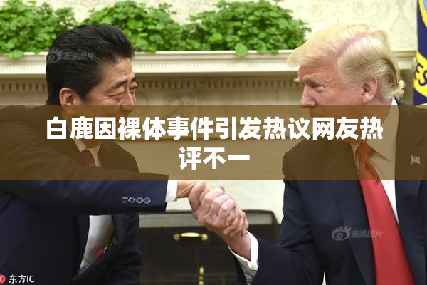 白鹿因裸体事件引发热议网友热评不一