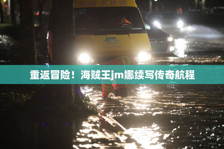 重返冒险！海贼王jm娜续写传奇航程