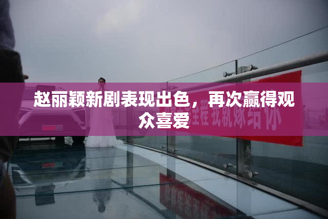 赵丽颖新剧表现出色，再次赢得观众喜爱