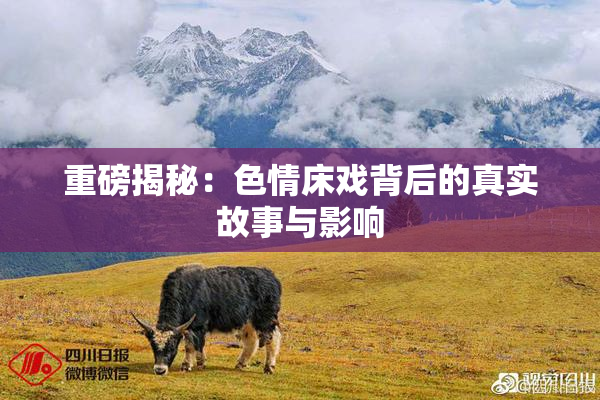重磅揭秘：色情床戏背后的真实故事与影响