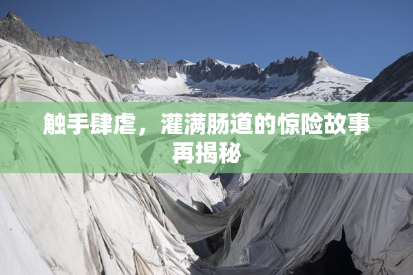触手肆虐，灌满肠道的惊险故事再揭秘