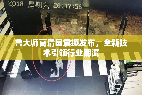 鲁大师高清国震撼发布，全新技术引领行业潮流