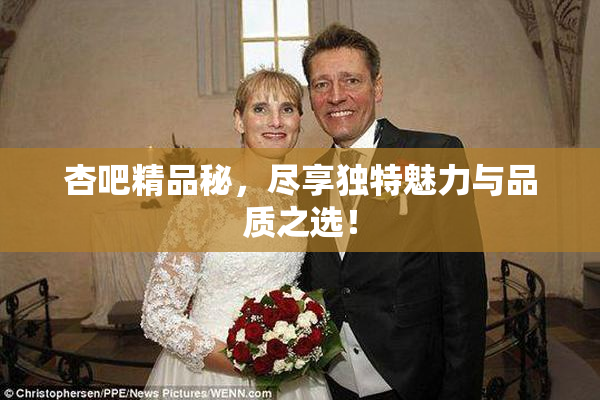 杏吧精品秘，尽享独特魅力与品质之选！