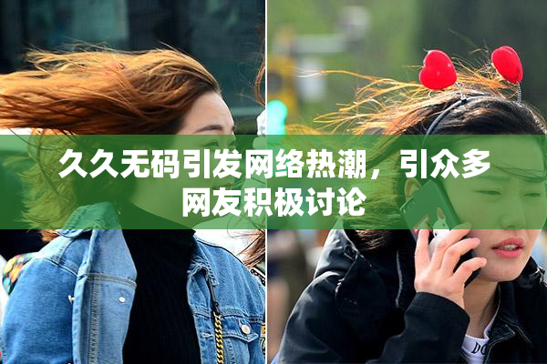 久久无码引发网络热潮，引众多网友积极讨论