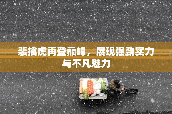 裴擒虎再登巅峰，展现强劲实力与不凡魅力