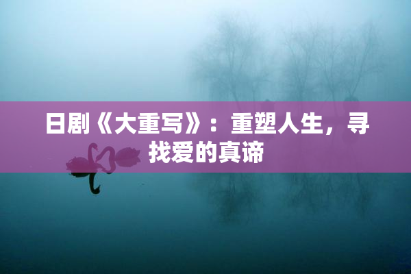 日剧《大重写》：重塑人生，寻找爱的真谛