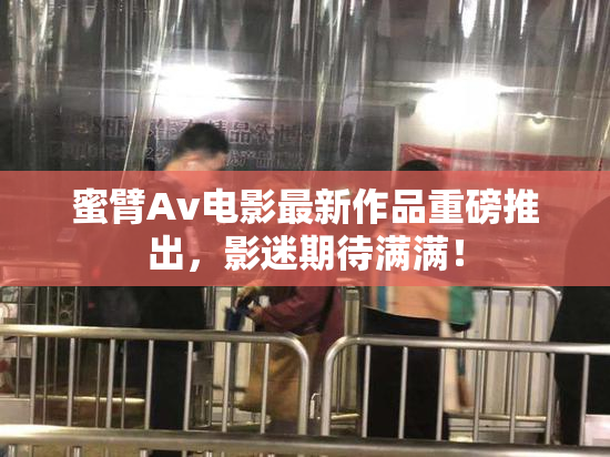蜜臂Av电影最新作品重磅推出，影迷期待满满！