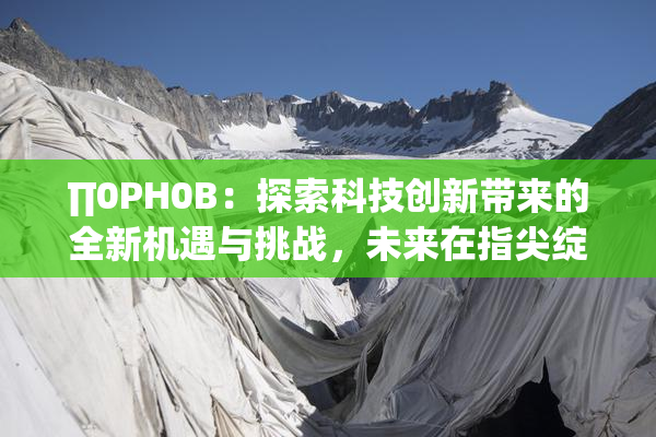 ∏0PH0B：探索科技创新带来的全新机遇与挑战，未来在指尖绽放