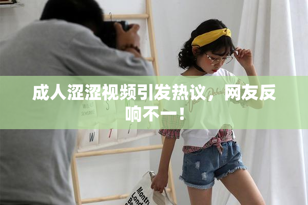 成人涩涩视频引发热议，网友反响不一！