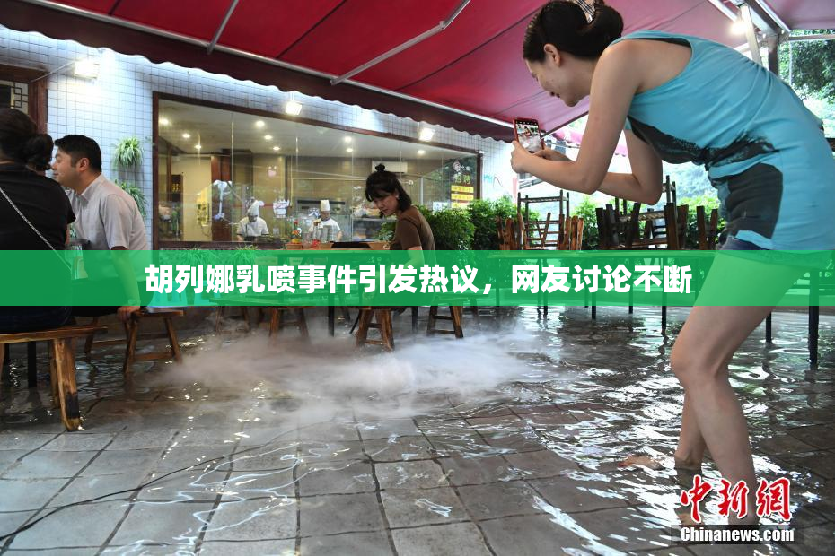胡列娜乳喷事件引发热议，网友讨论不断