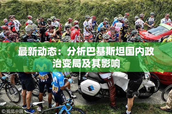 最新动态：分析巴基斯坦国内政治变局及其影响