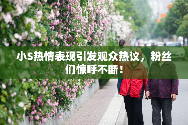 小S热情表现引发观众热议，粉丝们惊呼不断！