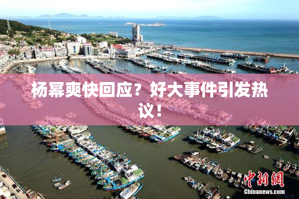 杨幂爽快回应？好大事件引发热议！