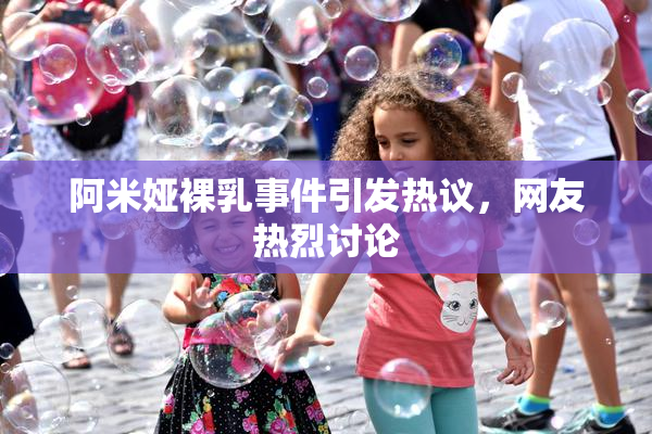 阿米娅裸乳事件引发热议，网友热烈讨论