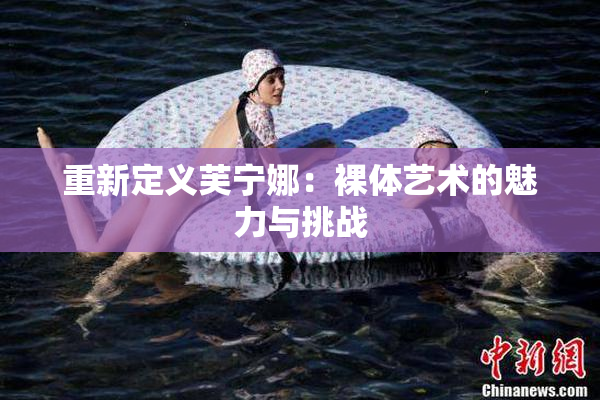 重新定义芙宁娜：裸体艺术的魅力与挑战