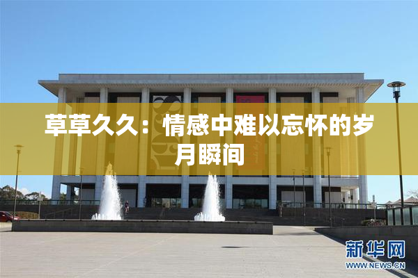 草草久久：情感中难以忘怀的岁月瞬间