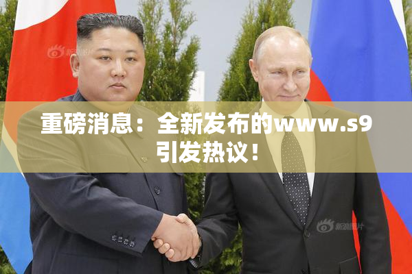 重磅消息：全新发布的www.s9引发热议！