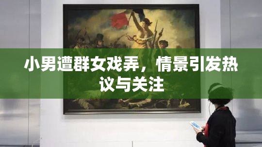 小男遭群女戏弄，情景引发热议与关注