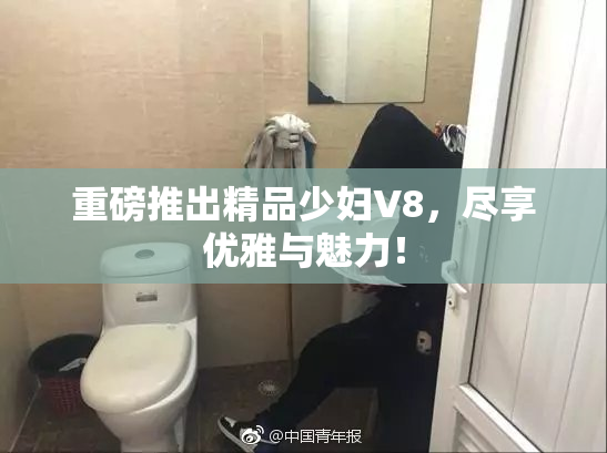 重磅推出精品少妇V8，尽享优雅与魅力！