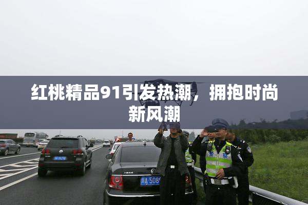 红桃精品91引发热潮，拥抱时尚新风潮