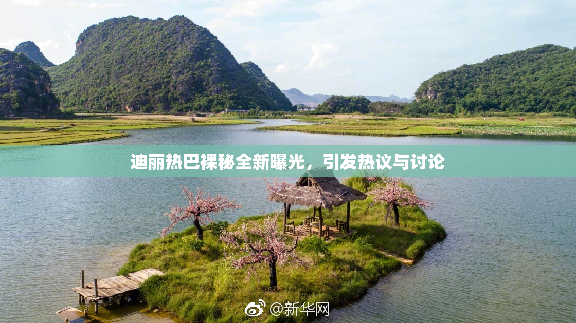 迪丽热巴裸秘全新曝光，引发热议与讨论