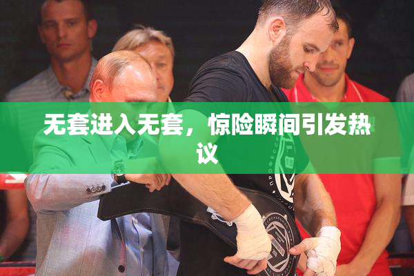 无套进入无套，惊险瞬间引发热议