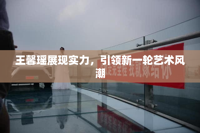 王馨瑶展现实力，引领新一轮艺术风潮