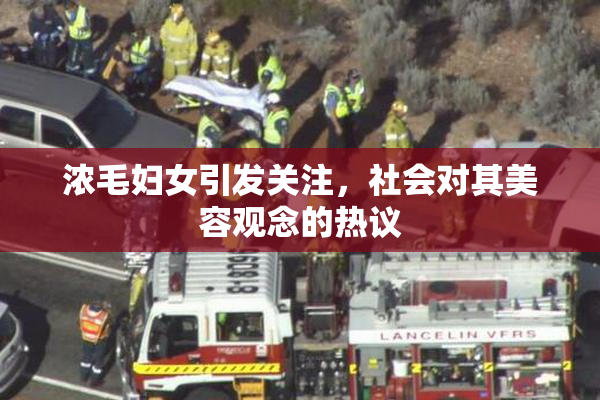 浓毛妇女引发关注，社会对其美容观念的热议