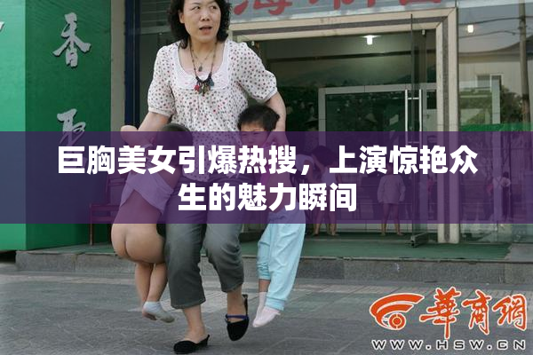 巨胸美女引爆热搜，上演惊艳众生的魅力瞬间