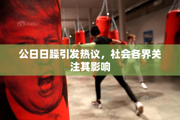 公日日躁引发热议，社会各界关注其影响