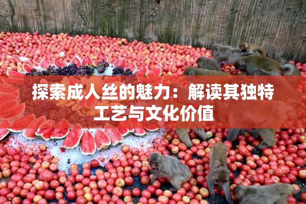 探索成人丝的魅力：解读其独特工艺与文化价值