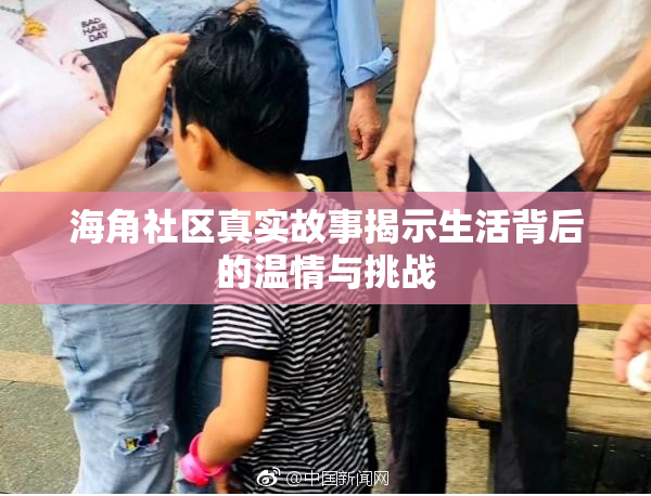 海角社区真实故事揭示生活背后的温情与挑战