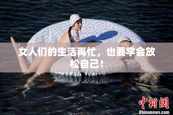女人们的生活再忙，也要学会放松自己！
