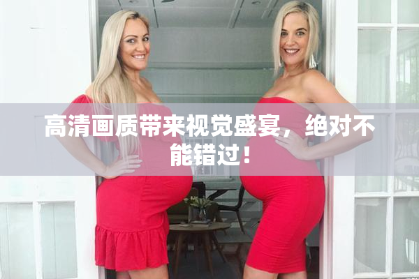 高清画质带来视觉盛宴，绝对不能错过！