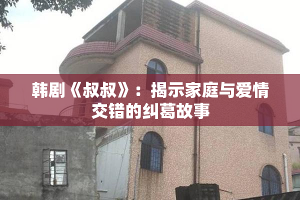 韩剧《叔叔》：揭示家庭与爱情交错的纠葛故事
