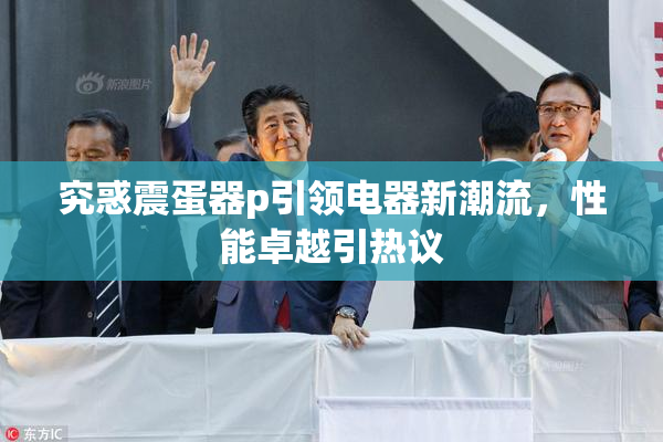究惑震蛋器p引领电器新潮流，性能卓越引热议